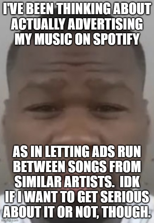 Fifty cent | I'VE BEEN THINKING ABOUT
ACTUALLY ADVERTISING
MY MUSIC ON SPOTIFY; AS IN LETTING ADS RUN
BETWEEN SONGS FROM SIMILAR ARTISTS.  IDK IF I WANT TO GET SERIOUS ABOUT IT OR NOT, THOUGH. | image tagged in fifty cent | made w/ Imgflip meme maker