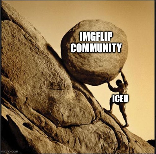 real | IMGFLIP COMMUNITY; ICEU | image tagged in sisyphus,imgflip,community,iceu,memes | made w/ Imgflip meme maker