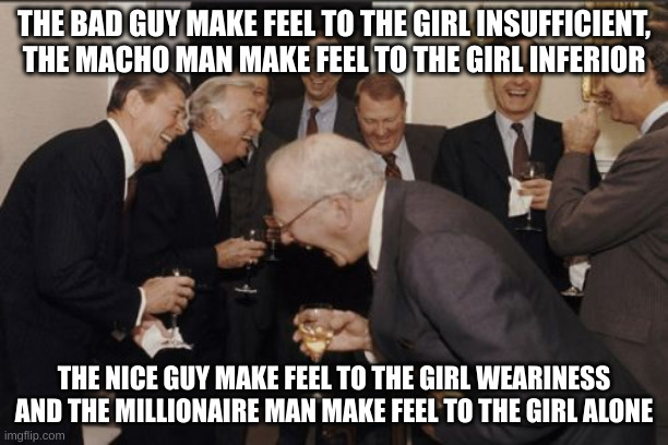 alone | THE BAD GUY MAKE FEEL TO THE GIRL INSUFFICIENT, THE MACHO MAN MAKE FEEL TO THE GIRL INFERIOR; THE NICE GUY MAKE FEEL TO THE GIRL WEARINESS AND THE MILLIONAIRE MAN MAKE FEEL TO THE GIRL ALONE | image tagged in memes,laughing men in suits | made w/ Imgflip meme maker