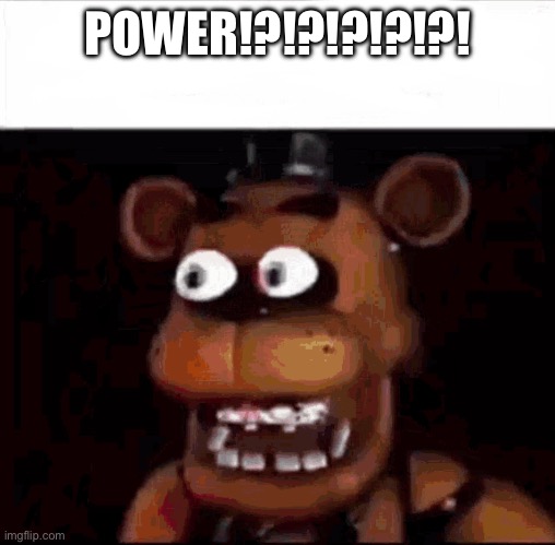 Fedy Fabear | POWER!?!?!?!?!?! | image tagged in shocked freddy fazbear,barney will eat all of your delectable biscuits,why are you reading the tags,what am i doing with my life | made w/ Imgflip meme maker