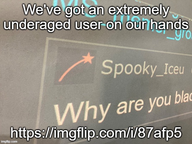 https://imgflip.com/i/87afp5 | We've got an extremely underaged user on our hands; https://imgflip.com/i/87afp5 | image tagged in why are you blac | made w/ Imgflip meme maker