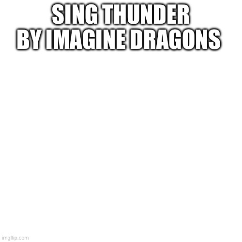 Blank Transparent Square Meme | SING THUNDER BY IMAGINE DRAGONS | image tagged in memes,blank transparent square,imagine dragons,thunder | made w/ Imgflip meme maker