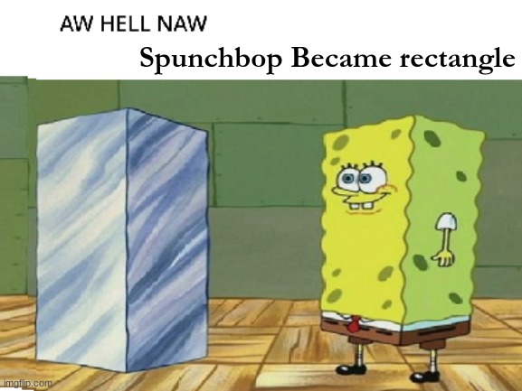oh hell naw | Spunchbop Became rectangle | image tagged in rectangleboob,spunch bop,spongebob | made w/ Imgflip meme maker