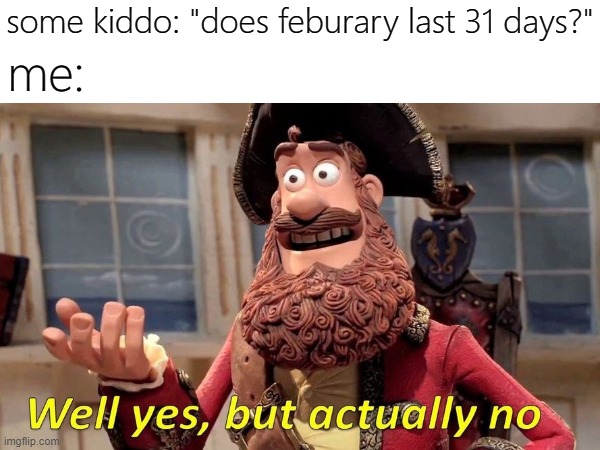 ifk its just 28 and sometimes 29 | some kiddo: "does feburary last 31 days?"; me: | image tagged in memes,funny,well yes but actually no | made w/ Imgflip meme maker