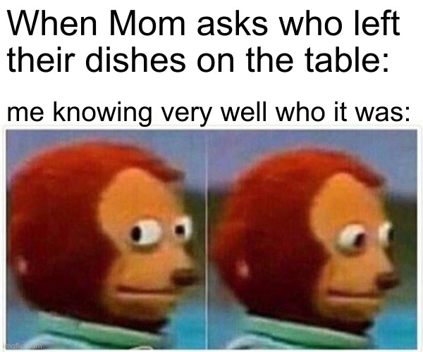 Pssst.... it was ME | When Mom asks who left
their dishes on the table:; me knowing very well who it was: | image tagged in memes,monkey puppet,mom,teenager,kid life,life lessons | made w/ Imgflip meme maker