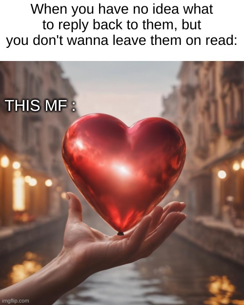Especially on instagram | When you have no idea what to reply back to them, but you don't wanna leave them on read:; THIS MF : | image tagged in memes,funny,heart,likes,upvote | made w/ Imgflip meme maker