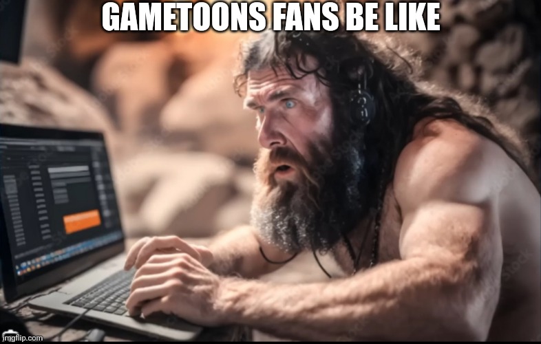 Gametoons fans be like | GAMETOONS FANS BE LIKE | image tagged in gametoons,caveman,kids these days | made w/ Imgflip meme maker