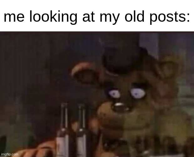 we cant go back. | me looking at my old posts: | image tagged in freddy ptsd,nostalgia,cringe,fnaf,ptsd | made w/ Imgflip meme maker