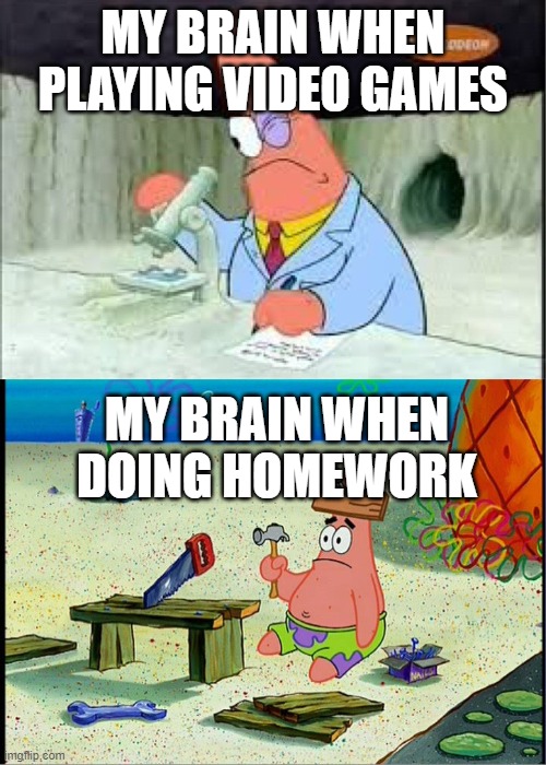 it fr be like that tho | MY BRAIN WHEN PLAYING VIDEO GAMES; MY BRAIN WHEN DOING HOMEWORK | image tagged in patrick smart dumb | made w/ Imgflip meme maker