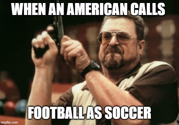 Am I The Only One Around Here Meme | WHEN AN AMERICAN CALLS; FOOTBALL AS SOCCER | image tagged in memes,am i the only one around here,memes | made w/ Imgflip meme maker