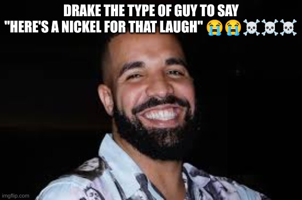 DRAKE THE TYPE OF GUY TO SAY "HERE'S A NICKEL FOR THAT LAUGH" 😭😭☠☠☠ | made w/ Imgflip meme maker