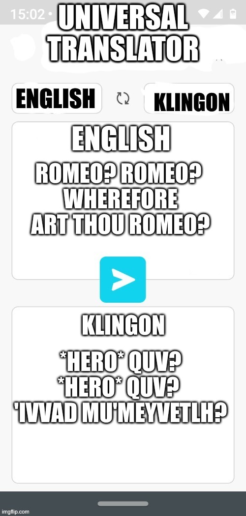 Universal Translator | ROMEO? ROMEO? 
WHEREFORE ART THOU ROMEO? *HERO* QUV? *HERO* QUV? 
'IVVAD MU'MEYVETLH? | image tagged in universal translator | made w/ Imgflip meme maker