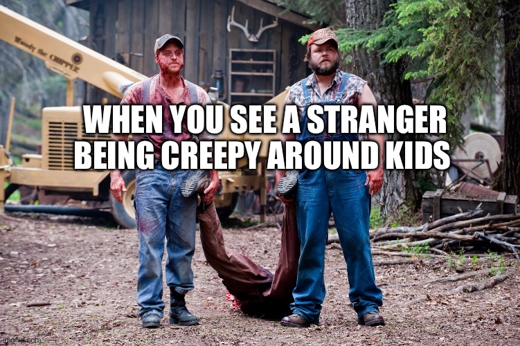 Creepy Guys Warnings | WHEN YOU SEE A STRANGER BEING CREEPY AROUND KIDS | image tagged in tucker and dale vs evil woodchipper | made w/ Imgflip meme maker