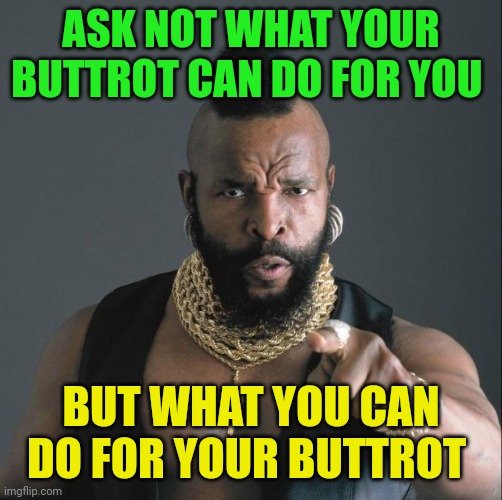 What You Can Do For Your Buttrot | ASK NOT WHAT YOUR BUTTROT CAN DO FOR YOU; BUT WHAT YOU CAN DO FOR YOUR BUTTROT | image tagged in ba baracus pointing,funny memes | made w/ Imgflip meme maker