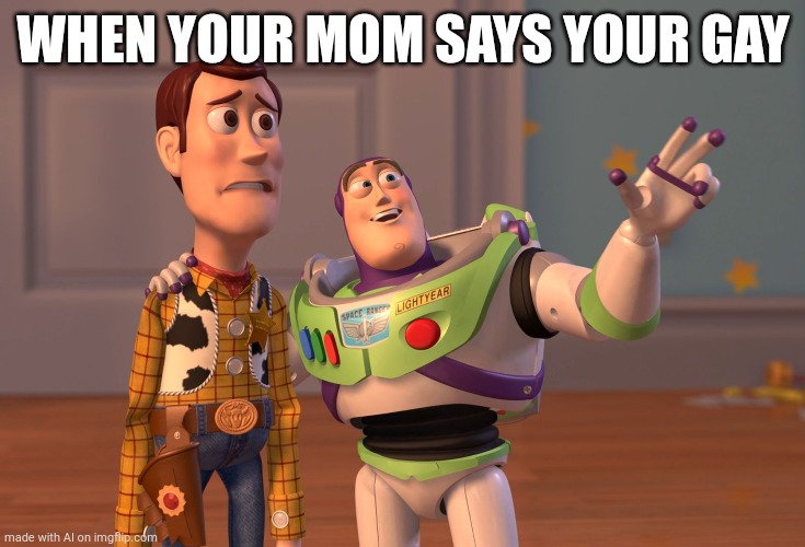 This happened to you, didn't it | WHEN YOUR MOM SAYS YOUR GAY | image tagged in memes,x x everywhere | made w/ Imgflip meme maker