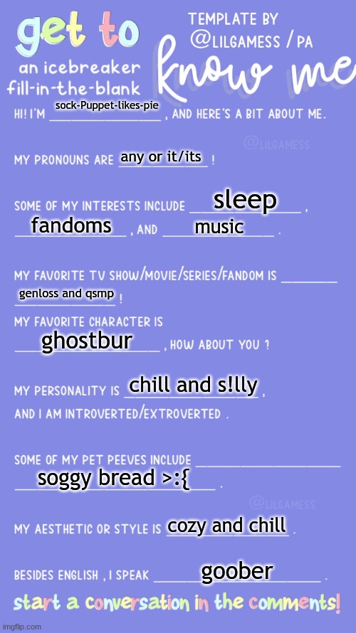 Get to know fill in the blank | sock-Puppet-likes-pie; any or it/its; sleep; fandoms; music; genloss and qsmp; ghostbur; chill and s!lly; soggy bread >:{; cozy and chill; goober | image tagged in get to know fill in the blank | made w/ Imgflip meme maker