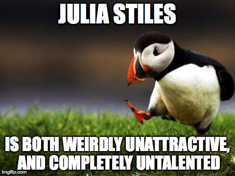 Unpopular Opinion Puffin | JULIA STILES IS BOTH WEIRDLY UNATTRACTIVE, AND COMPLETELY UNTALENTED | image tagged in memes,unpopular opinion puffin,AdviceAnimals | made w/ Imgflip meme maker