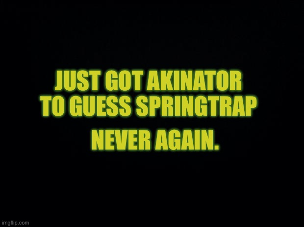 It’s the picture Akinator uses | JUST GOT AKINATOR TO GUESS SPRINGTRAP; NEVER AGAIN. | image tagged in black background | made w/ Imgflip meme maker