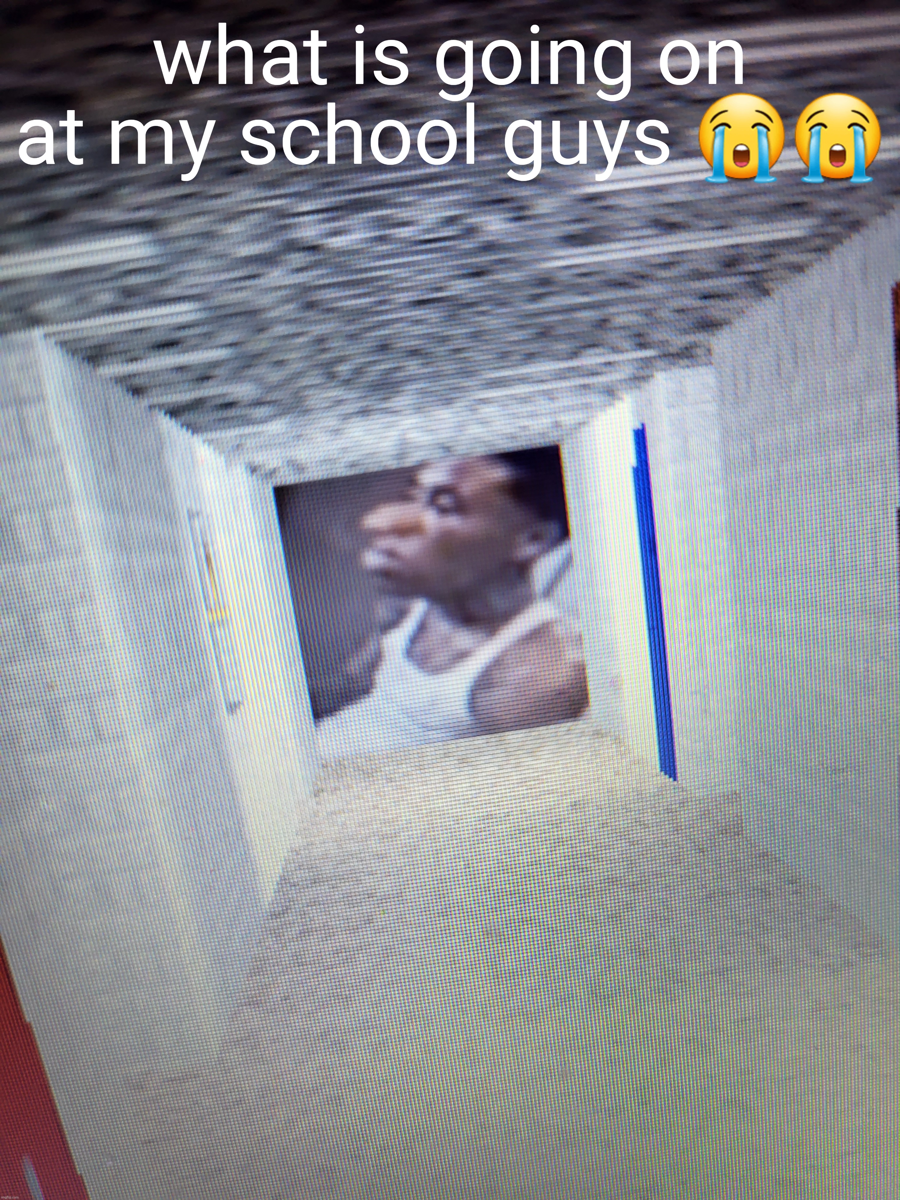 what do i do | what is going on at my school guys 😭😭 | made w/ Imgflip meme maker
