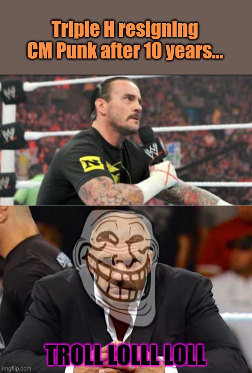 No this is not ok | Triple H resigning CM Punk after 10 years... TROLL LOLLL LOLL | image tagged in cm punk do i have everybody's attention now,triple h,cm punk,wwe | made w/ Imgflip meme maker