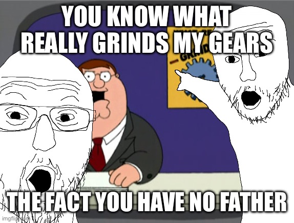 From long ago | YOU KNOW WHAT REALLY GRINDS MY GEARS; THE FACT YOU HAVE NO FATHER | made w/ Imgflip meme maker