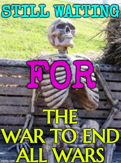 "The War to End All Wars" | STILL WAITING; FOR; THE WAR TO END ALL WARS | image tagged in waiting skeleton | made w/ Imgflip meme maker