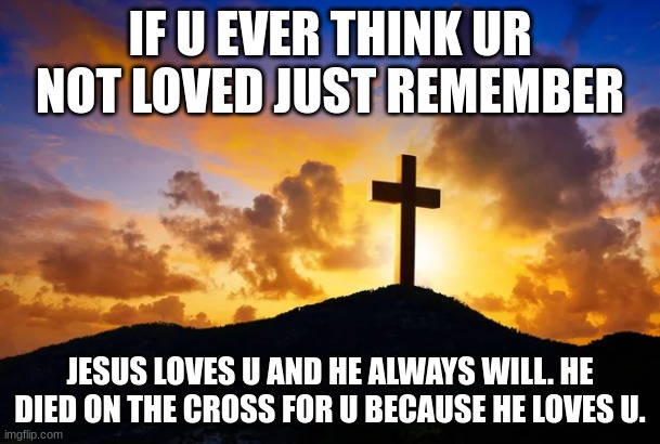 IF U EVER THINK UR NOT LOVED JUST REMEMBER; JESUS LOVES U AND HE ALWAYS WILL. HE DIED ON THE CROSS FOR U BECAUSE HE LOVES U. | made w/ Imgflip meme maker