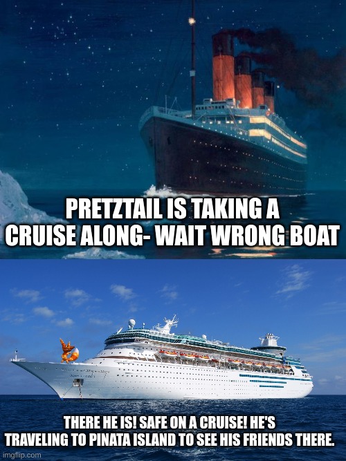 Pinata Island is a long way, better get comfy I guess | PRETZTAIL IS TAKING A CRUISE ALONG- WAIT WRONG BOAT; THERE HE IS! SAFE ON A CRUISE! HE'S TRAVELING TO PINATA ISLAND TO SEE HIS FRIENDS THERE. | image tagged in titanic,cruise ship | made w/ Imgflip meme maker