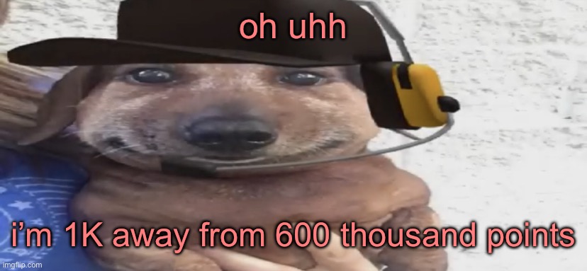 yey | oh uhh; i’m 1K away from 600 thousand points | image tagged in chucklenuts | made w/ Imgflip meme maker