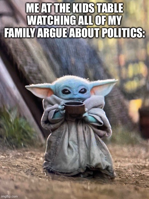 BABY YODA TEA | ME AT THE KIDS TABLE WATCHING ALL OF MY FAMILY ARGUE ABOUT POLITICS: | image tagged in baby yoda tea | made w/ Imgflip meme maker