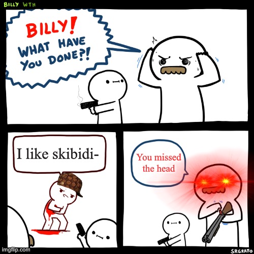 Billy, What Have You Done | I like skibidi-; You missed the head | image tagged in billy what have you done | made w/ Imgflip meme maker