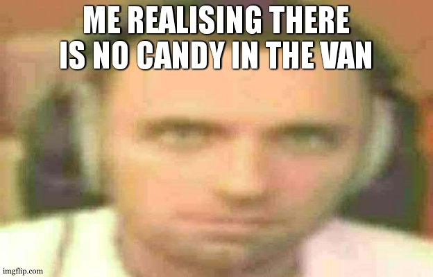 well fruc | ME REALISING THERE IS NO CANDY IN THE VAN | image tagged in uncanny,white van,free candy van,uh oh | made w/ Imgflip meme maker