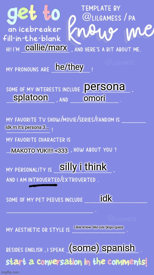 hee-ho!!!! peenis | callie/marx; he/they; persona; splatoon; omori; idk rn it's persona 3... MAKOTO YUKI!!! <333; silly i think; idk; i donr kmow i like cute tjings i guess; (some) spanish | image tagged in get to know fill in the blank | made w/ Imgflip meme maker