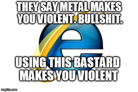 Internet Explorer ist KRIEG! | THEY SAY METAL MAKES YOU VIOLENT. BULLSHIT. USING THIS BA***RD MAKES YOU VIOLENT | image tagged in memes,internet explorer,metal,violent | made w/ Imgflip meme maker