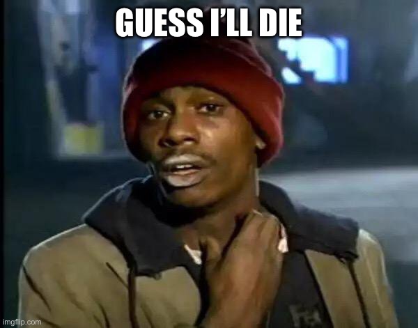 Y'all Got Any More Of That Meme | GUESS I’LL DIE | image tagged in memes,y'all got any more of that | made w/ Imgflip meme maker