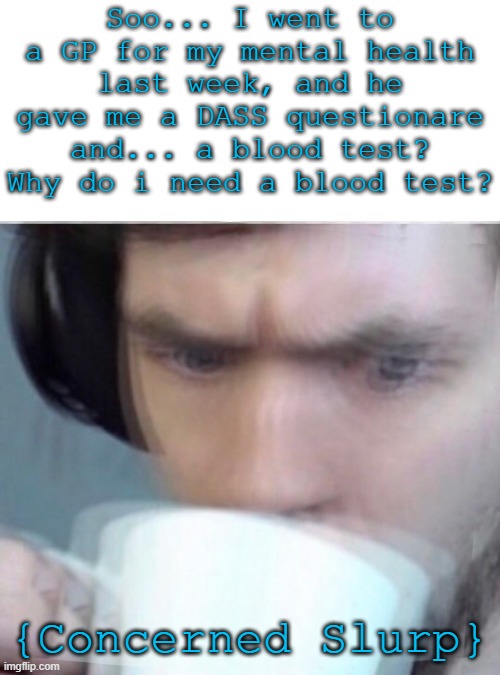 I already did the blood test, and the nurse bopped the needle while it was in my arm ? | Soo... I went to a GP for my mental health last week, and he gave me a DASS questionare and... a blood test? Why do i need a blood test? {Concerned Slurp} | image tagged in concerned sean intensifies | made w/ Imgflip meme maker