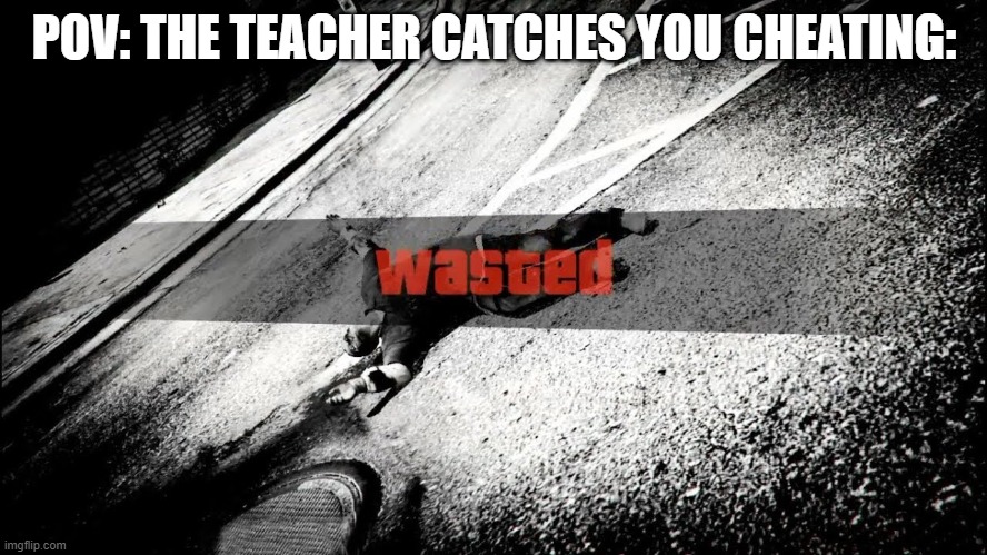 Don't cheat guys | POV: THE TEACHER CATCHES YOU CHEATING: | image tagged in gta wasted | made w/ Imgflip meme maker