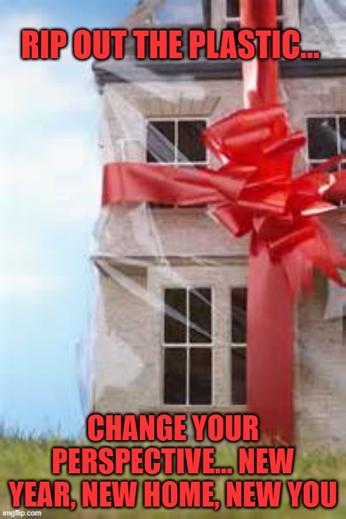 New home for Christmas | RIP OUT THE PLASTIC... CHANGE YOUR PERSPECTIVE... NEW YEAR, NEW HOME, NEW YOU | image tagged in new home for christmas,new home,new home for the new year | made w/ Imgflip meme maker