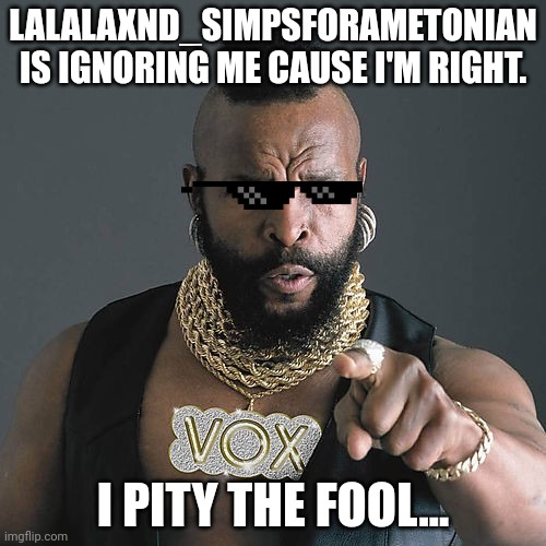 Mr T Pity The Fool | LALALAXND_SIMPSFORAMETONIAN IS IGNORING ME CAUSE I'M RIGHT. I PITY THE FOOL... | image tagged in memes,mr t pity the fool | made w/ Imgflip meme maker
