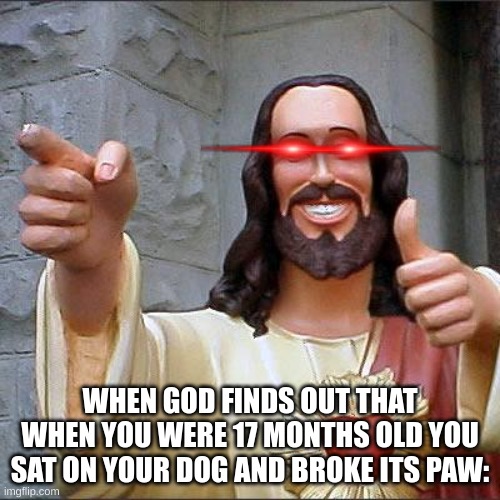 run for the hills | WHEN GOD FINDS OUT THAT WHEN YOU WERE 17 MONTHS OLD YOU SAT ON YOUR DOG AND BROKE ITS PAW: | image tagged in memes,buddy christ,funny | made w/ Imgflip meme maker