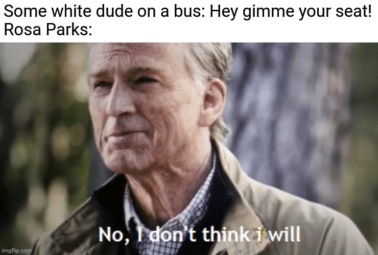 Rosa Parks was a legend | Some white dude on a bus: Hey gimme your seat!
Rosa Parks: | image tagged in no i dont think i will,rosa parks | made w/ Imgflip meme maker