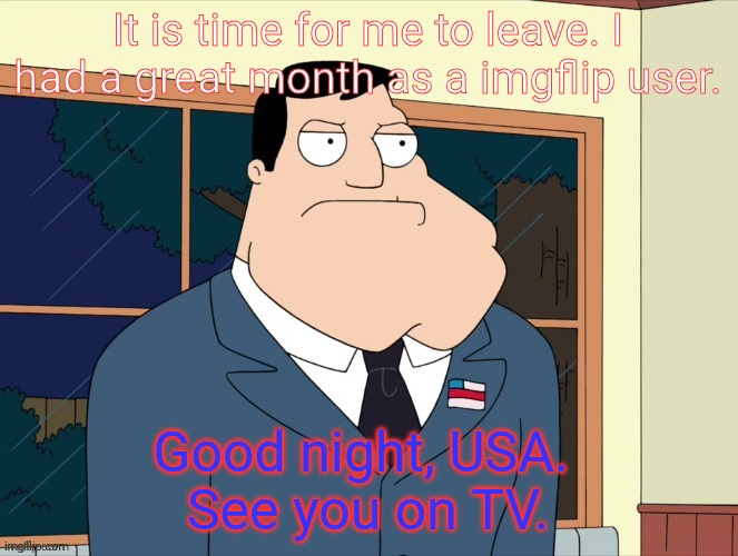 (Just to clarify, I'm changing my username and I felt like this should've been posted.) | It is time for me to leave. I had a great month as a imgflip user. Good night, USA. 
See you on TV. | image tagged in stan_smith announcement temp | made w/ Imgflip meme maker
