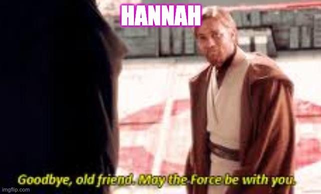 Goodbye old friend may the force be with you | HANNAH | image tagged in goodbye old friend may the force be with you | made w/ Imgflip meme maker