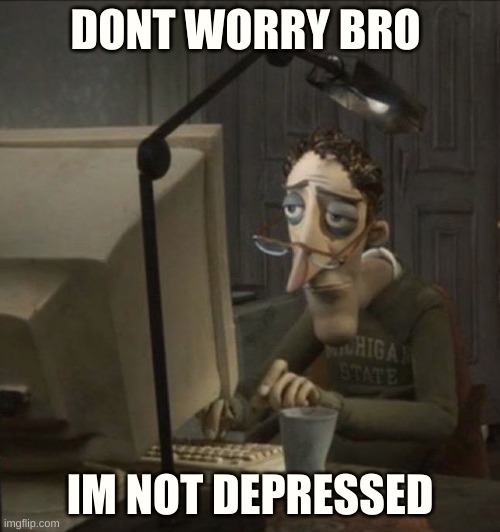 :D | DONT WORRY BRO; IM NOT DEPRESSED | image tagged in coraline dad | made w/ Imgflip meme maker