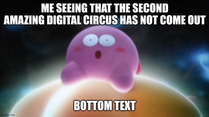 Surprised Kirby | ME SEEING THAT THE SECOND AMAZING DIGITAL CIRCUS HAS NOT COME OUT; BOTTOM TEXT | image tagged in surprised kirby | made w/ Imgflip meme maker
