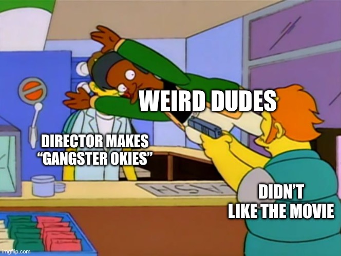 Apu takes bullet | WEIRD DUDES; DIRECTOR MAKES “GANGSTER OKIES”; DIDN’T LIKE THE MOVIE | image tagged in apu takes bullet | made w/ Imgflip meme maker