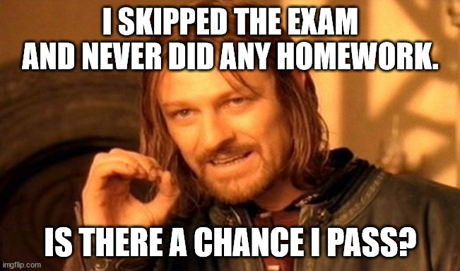 Gotta Ask | I SKIPPED THE EXAM AND NEVER DID ANY HOMEWORK. IS THERE A CHANCE I PASS? | image tagged in memes,one does not simply | made w/ Imgflip meme maker
