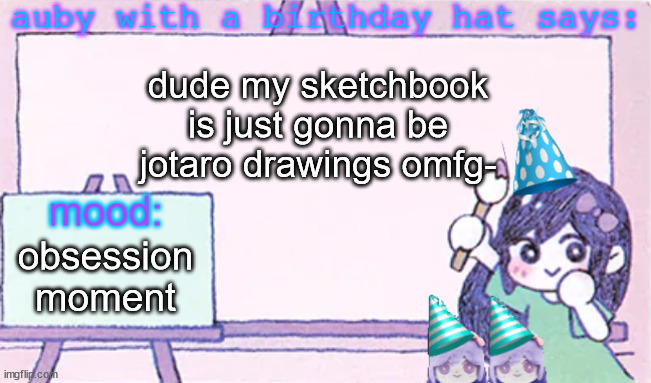 auby with a bday hat | dude my sketchbook is just gonna be jotaro drawings omfg-; obsession moment | image tagged in auby with a bday hat | made w/ Imgflip meme maker