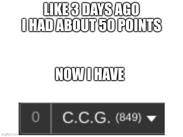 How | LIKE 3 DAYS AGO I HAD ABOUT 50 POINTS; NOW I HAVE | image tagged in how | made w/ Imgflip meme maker