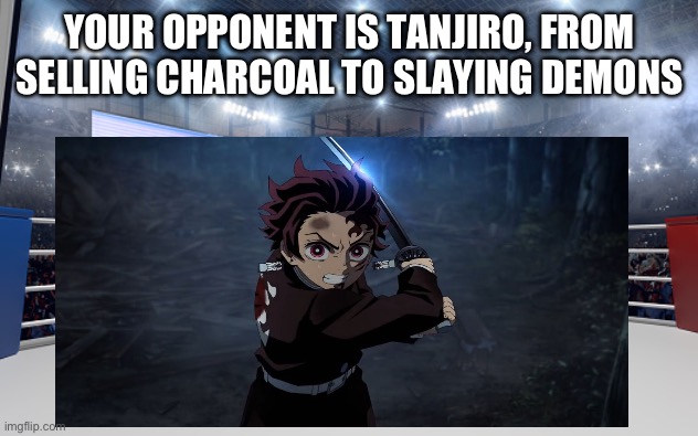 Your opponent is Tanjiro, from selling charcoal to slaying demons | YOUR OPPONENT IS TANJIRO, FROM SELLING CHARCOAL TO SLAYING DEMONS | image tagged in boxing arena | made w/ Imgflip meme maker